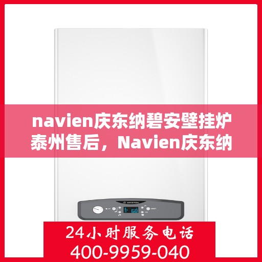 navien庆东纳碧安壁挂炉泰州售后，Navien庆东纳碧安壁挂炉泰州售后服务中心，专业维修与贴心服务