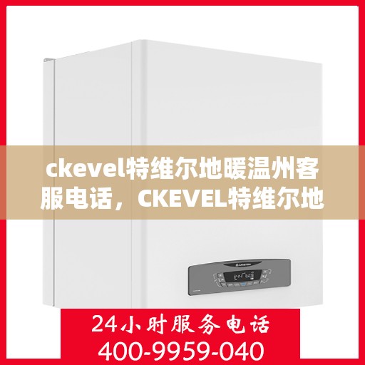 ckevel特维尔地暖温州客服电话，CKEVEL特维尔地暖温州客服热线，专业解答，温暖您的生活
