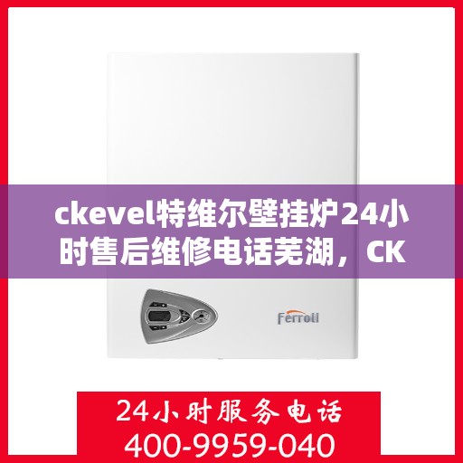 ckevel特维尔壁挂炉24小时售后维修电话芜湖，CKEVEL特维尔壁挂炉芜湖专业售后维修团队，全天候服务热线与贴心保障