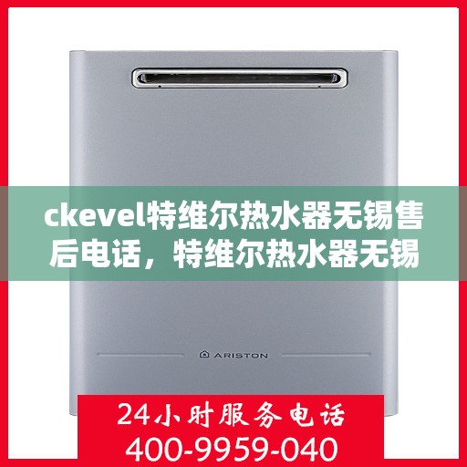 ckevel特维尔热水器无锡售后电话，特维尔热水器无锡售后电话及维修服务指南