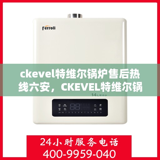 ckevel特维尔锅炉售后热线六安，CKEVEL特维尔锅炉六安售后热线及服务一览