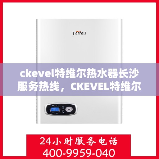 ckevel特维尔热水器长沙服务热线，CKEVEL特维尔热水器长沙专业维修服务热线