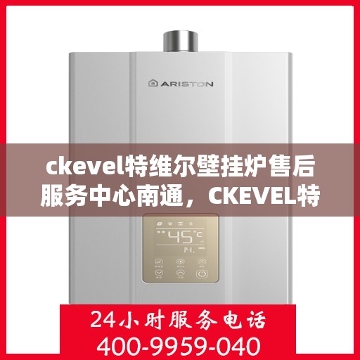 ckevel特维尔壁挂炉售后服务中心南通，CKEVEL特维尔壁挂炉南通售后服务中心，专业维修与贴心服务