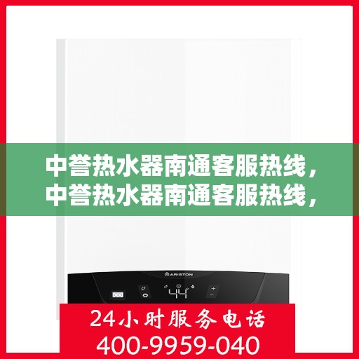 中誉热水器南通客服热线，中誉热水器南通客服热线，专业解答，温暖您的生活