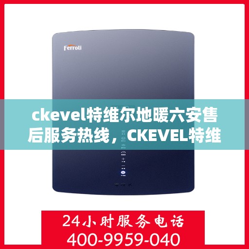 ckevel特维尔地暖六安售后服务热线，CKEVEL特维尔地暖六安，专业售后服务热线全解析