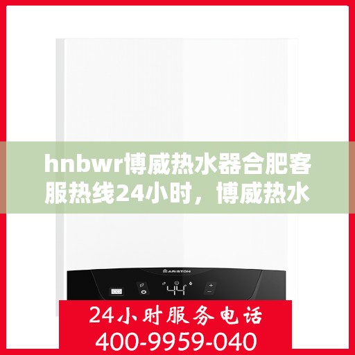 hnbwr博威热水器合肥客服热线24小时，博威热水器合肥客服热线全天候服务，温暖在身边