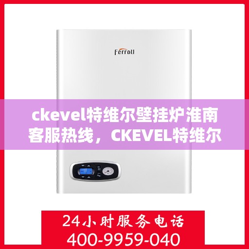 ckevel特维尔壁挂炉淮南客服热线，CKEVEL特维尔壁挂炉淮南专业客服热线，贴心服务温暖您的生活