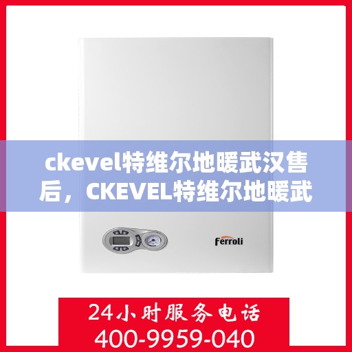 ckevel特维尔地暖武汉售后，CKEVEL特维尔地暖武汉售后服务解析