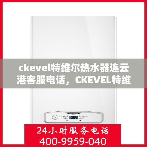 ckevel特维尔热水器连云港客服电话，CKEVEL特维尔热水器连云港客服热线及售后服务