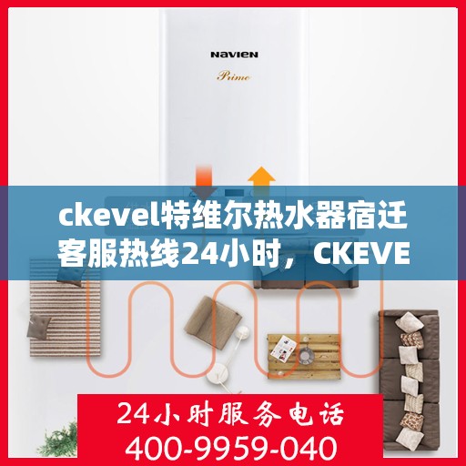 ckevel特维尔热水器宿迁客服热线24小时，CKEVEL特维尔热水器宿迁全天候客服热线，贴心服务随时在线