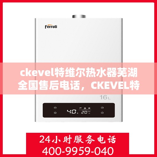 ckevel特维尔热水器芜湖全国售后电话，CKEVEL特维尔热水器芜湖售后服务热线及全国售后电话全攻略