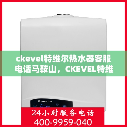ckevel特维尔热水器客服电话马鞍山，CKEVEL特维尔热水器马鞍山客服热线及售后维修服务指南