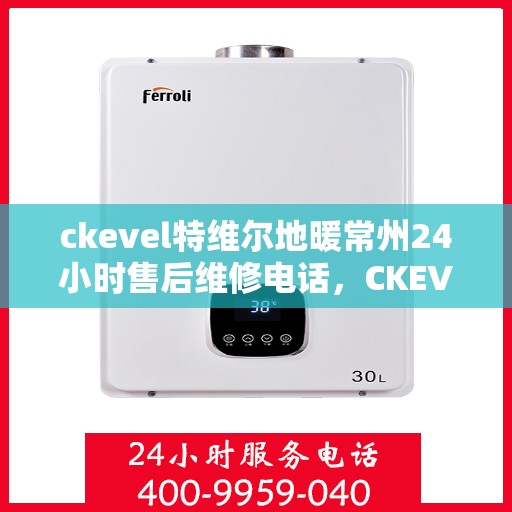 ckevel特维尔地暖常州24小时售后维修电话，CKEVEL特维尔地暖常州全天候专业售后维修服务电话