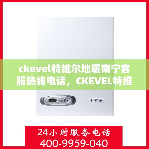 ckevel特维尔地暖南宁客服热线电话，CKEVEL特维尔地暖南宁客服热线电话全解析
