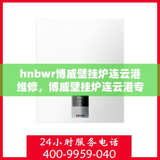 hnbwr博威壁挂炉连云港维修，博威壁挂炉连云港专业维修服务