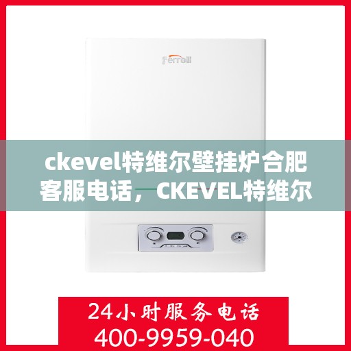 ckevel特维尔壁挂炉合肥客服电话，CKEVEL特维尔壁挂炉合肥客服热线及售后服务