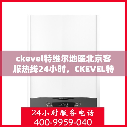 ckevel特维尔地暖北京客服热线24小时，CKEVEL特维尔地暖北京全天候客服热线，温暖服务不打烊