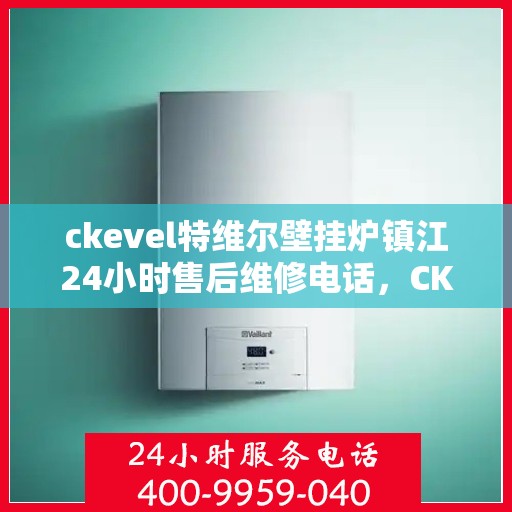 ckevel特维尔壁挂炉镇江24小时售后维修电话，CKEVEL特维尔壁挂炉镇江全天候售后维修服务热线公布