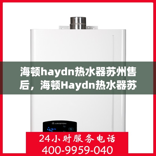 海顿haydn热水器苏州售后，海顿Haydn热水器苏州售后服务中心，专业维修与贴心服务