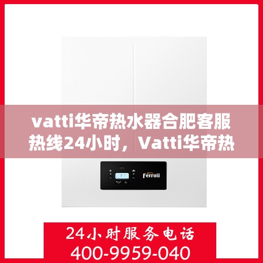 vatti华帝热水器合肥客服热线24小时，Vatti华帝热水器合肥客服热线全天候服务，温暖热线随时为您解答