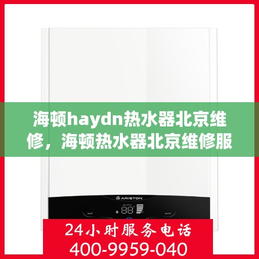 海顿haydn热水器北京维修，海顿热水器北京维修服务详解