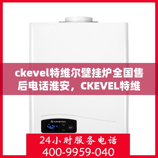 ckevel特维尔壁挂炉全国售后电话淮安，CKEVEL特维尔壁挂炉全国售后热线在淮安，专业、高效的维修与售后服务
