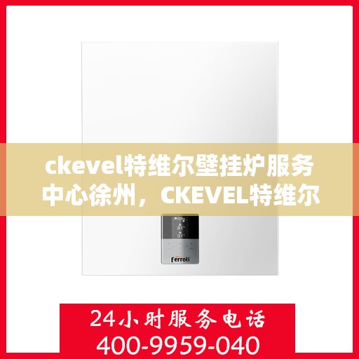 ckevel特维尔壁挂炉服务中心徐州，CKEVEL特维尔壁挂炉徐州服务中心，专业维修与保养，温暖您的家园