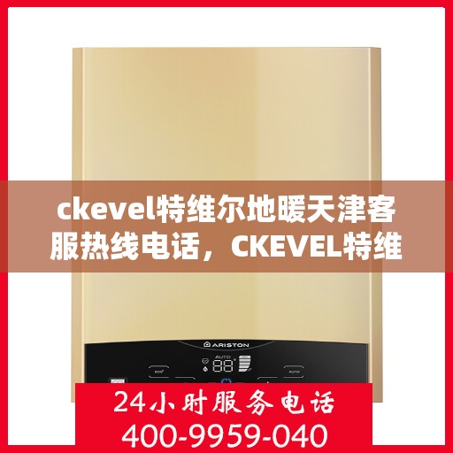 ckevel特维尔地暖天津客服热线电话，CKEVEL特维尔地暖天津客服热线电话全解析