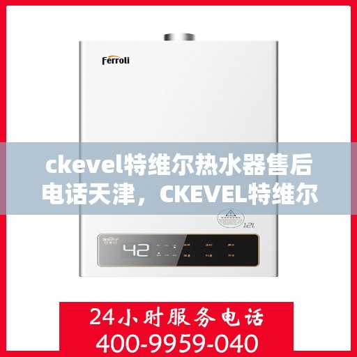 ckevel特维尔热水器售后电话天津，CKEVEL特维尔热水器天津售后服务中心联系电话