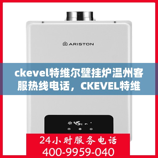 ckevel特维尔壁挂炉温州客服热线电话，CKEVEL特维尔壁挂炉温州客服热线电话全攻略