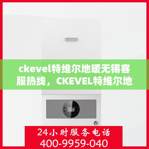 ckevel特维尔地暖无锡客服热线，CKEVEL特维尔地暖无锡客服热线，专业解答与贴心服务