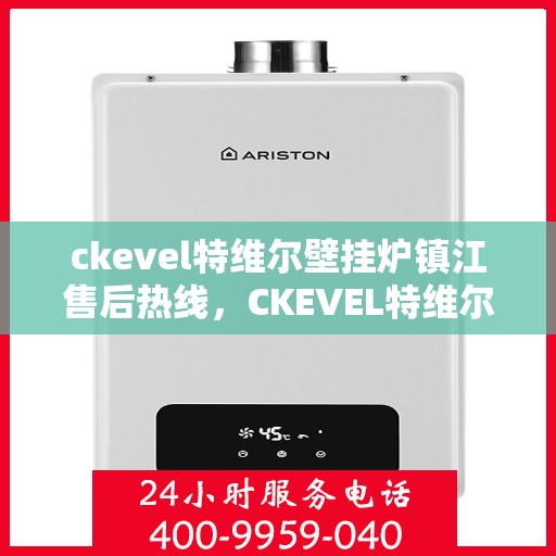 ckevel特维尔壁挂炉镇江售后热线，CKEVEL特维尔壁挂炉镇江售后服务热线及维修指南
