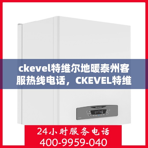 ckevel特维尔地暖泰州客服热线电话，CKEVEL特维尔地暖泰州客服热线电话全解析