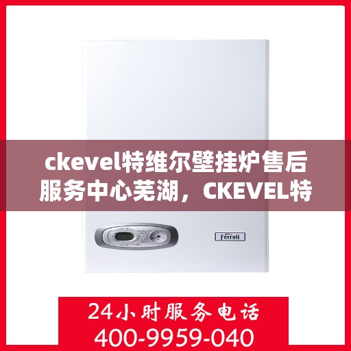 ckevel特维尔壁挂炉售后服务中心芜湖，CKEVEL特维尔壁挂炉芜湖售后服务中心，专业维修，贴心服务