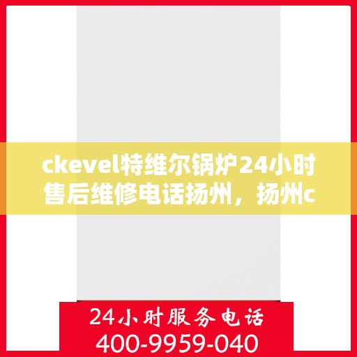 ckevel特维尔锅炉24小时售后维修电话扬州，扬州ckevel特维尔锅炉全天候售后维修服务热线