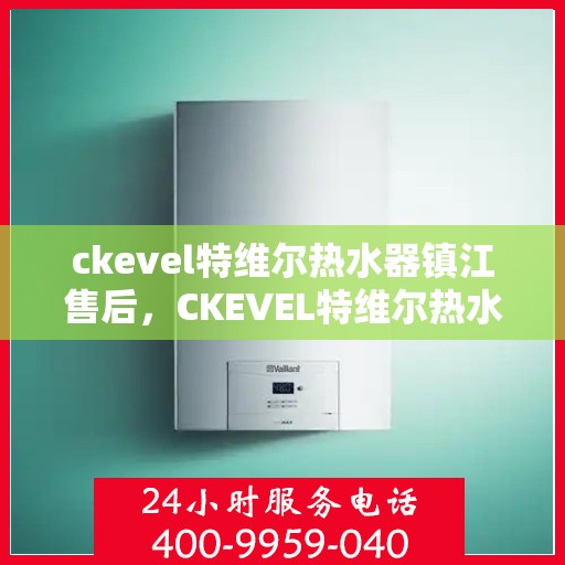 ckevel特维尔热水器镇江售后，CKEVEL特维尔热水器镇江专业售后服务指南