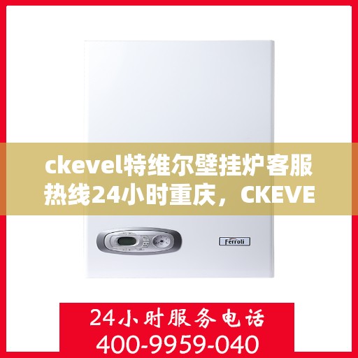 ckevel特维尔壁挂炉客服热线24小时重庆，CKEVEL特维尔壁挂炉重庆客服热线全天候服务，温暖您的每一刻