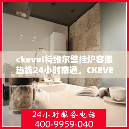 ckevel特维尔壁挂炉客服热线24小时南通，CKEVEL特维尔壁挂炉南通客服热线全天候服务，专业解答您的每一个疑问