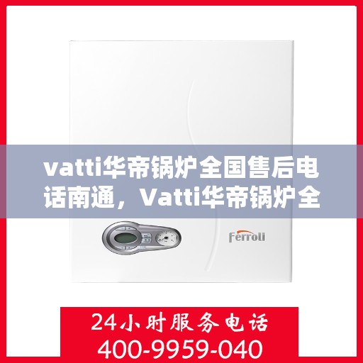 vatti华帝锅炉全国售后电话南通，Vatti华帝锅炉全国售后电话在南通，一站式服务，让您无忧！