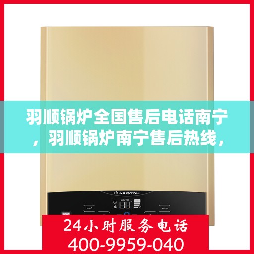 羽顺锅炉全国售后电话南宁，羽顺锅炉南宁售后热线，专业维修，全国售后电话统一服务中