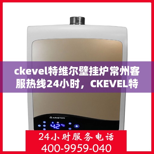 ckevel特维尔壁挂炉常州客服热线24小时，CKEVEL特维尔壁挂炉常州全天候客服热线，贴心服务不打烊