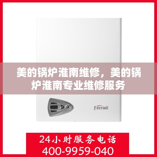 美的锅炉淮南维修，美的锅炉淮南专业维修服务
