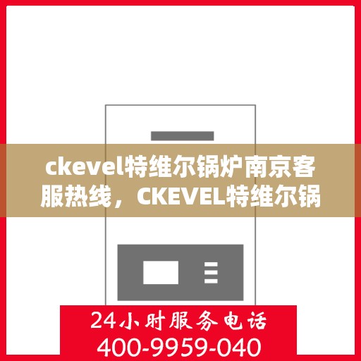 ckevel特维尔锅炉南京客服热线，CKEVEL特维尔锅炉南京客服热线专业服务，为您解答锅炉问题！