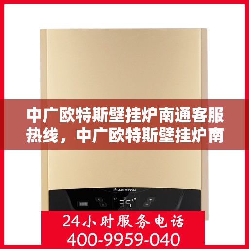 中广欧特斯壁挂炉南通客服热线，中广欧特斯壁挂炉南通客服热线，专业解答，温暖您的生活