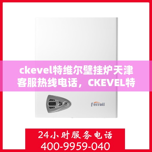 ckevel特维尔壁挂炉天津客服热线电话，CKEVEL特维尔壁挂炉天津客服热线电话及售后服务解析