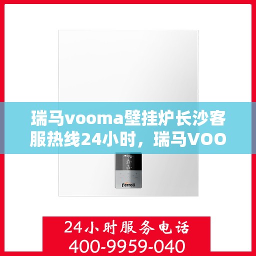 瑞马vooma壁挂炉长沙客服热线24小时，瑞马VOOM壁挂炉长沙全天候客服热线支持