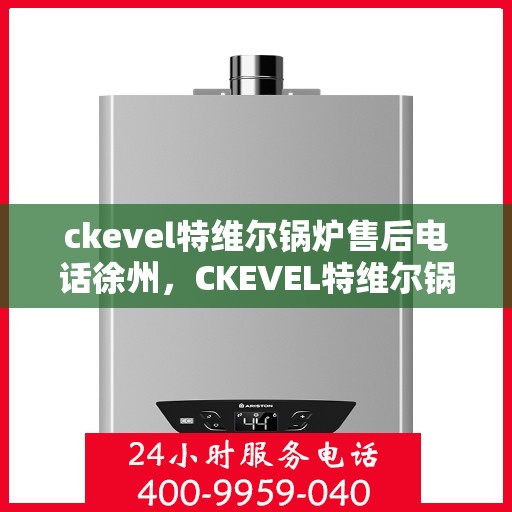 ckevel特维尔锅炉售后电话徐州，CKEVEL特维尔锅炉徐州售后服务中心联系电话