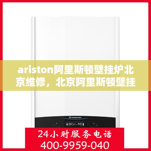 ariston阿里斯顿壁挂炉北京维修，北京阿里斯顿壁挂炉专业维修服务