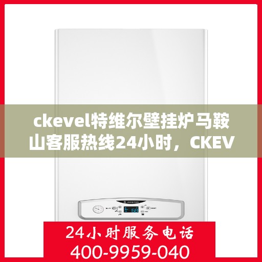 ckevel特维尔壁挂炉马鞍山客服热线24小时，CKEVEL特维尔壁挂炉马鞍山全天候客服热线，贴心服务随时在线