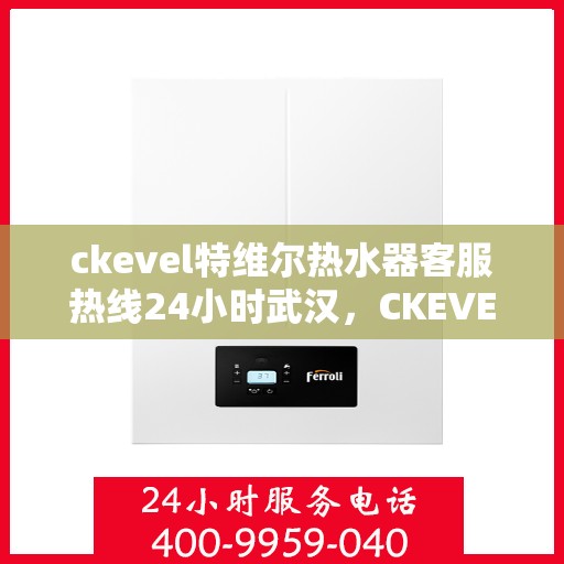 ckevel特维尔热水器客服热线24小时武汉，CKEVEL特维尔热水器武汉客服热线全天候服务，温暖您的每一刻